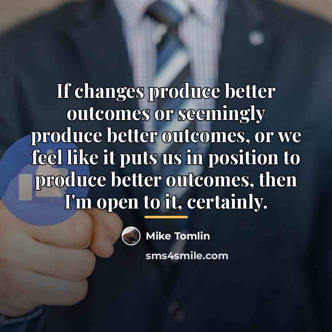 “If changes produce better outcomes or seemingly produce better outcomes,…” quote by Mike Tomlin