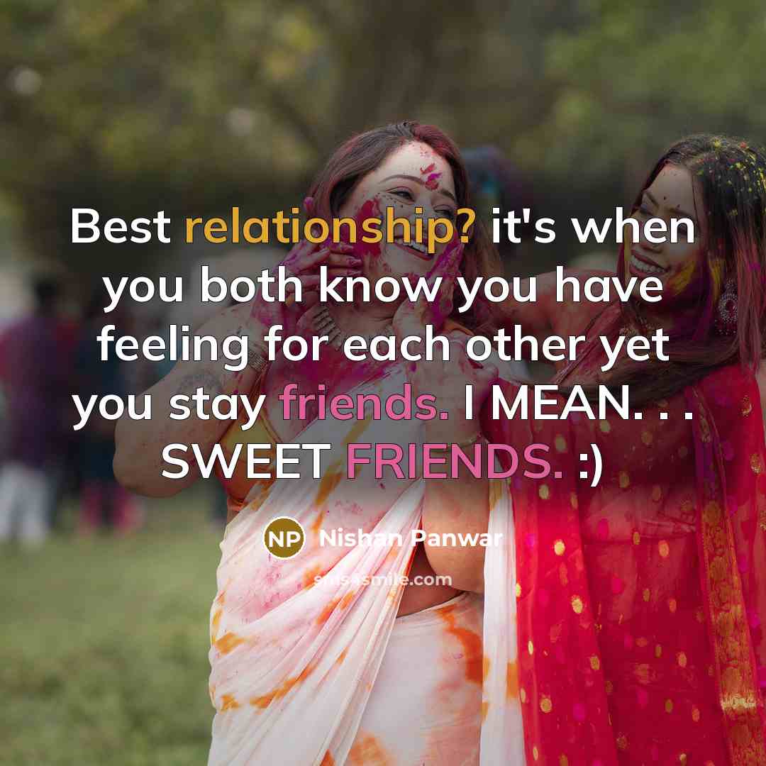 “Best relationship? it's when you both know you have feeling for each other yet you stay friends. I MEAN. . . SWEET FRIENDS. :)” quote by Nishan Panwar