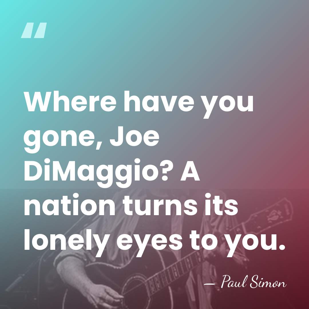 Where have you gone, Joe DiMaggio? A nation turns its lonely eyes&hellip; - Paul Simon
