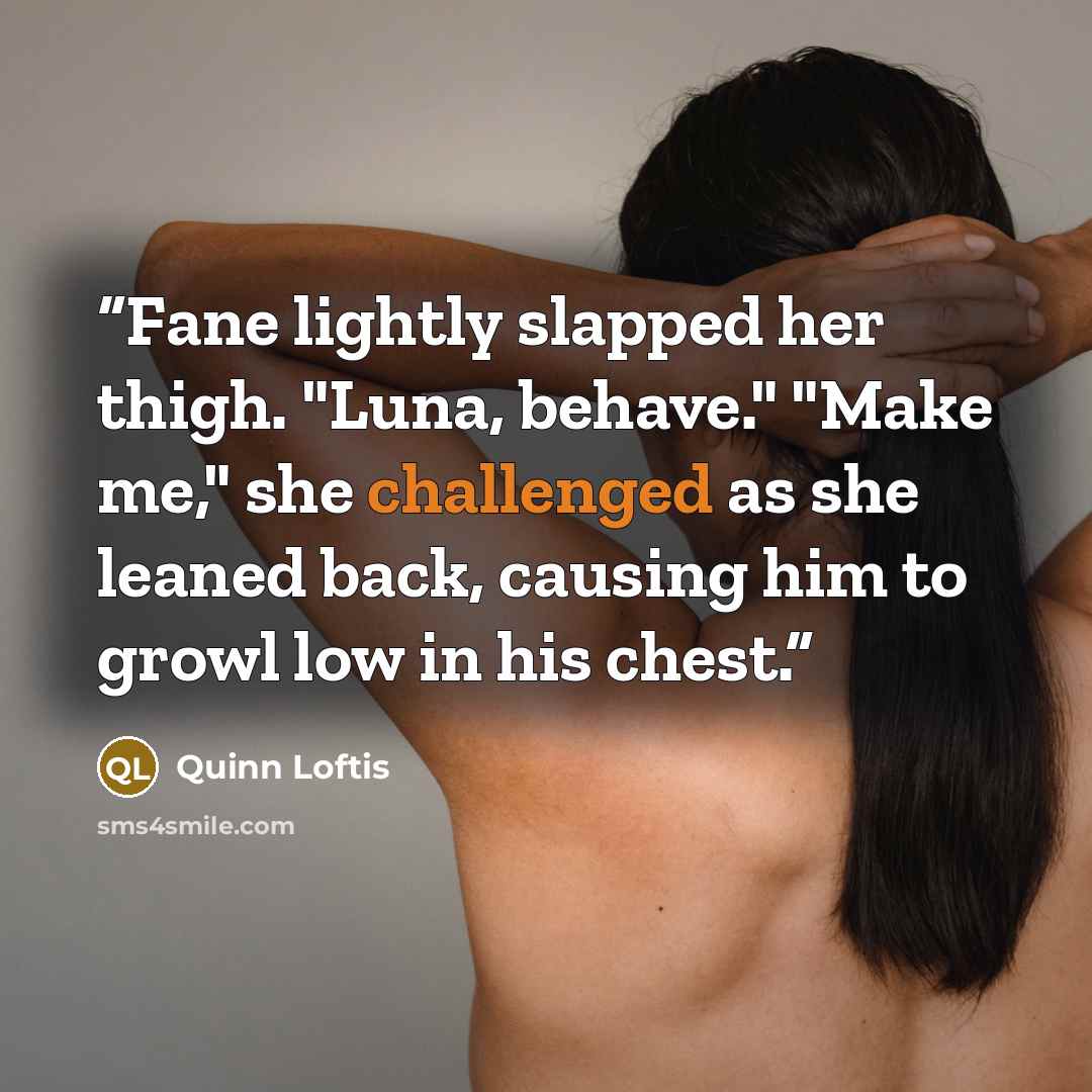 “Fane lightly slapped her thigh. "Luna, behave." "Make me," she challenged as she leaned back, causing him to growl low in his chest.” quote by Quinn Loftis