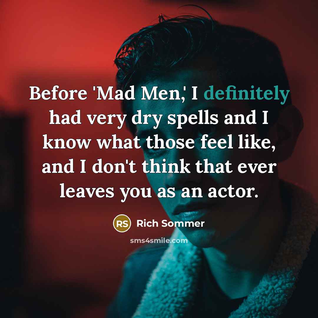 “Before 'Mad Men,' I definitely had very dry spells and I know what those feel like, and I don't think that ever leaves you as an actor.” quote by Rich Sommer