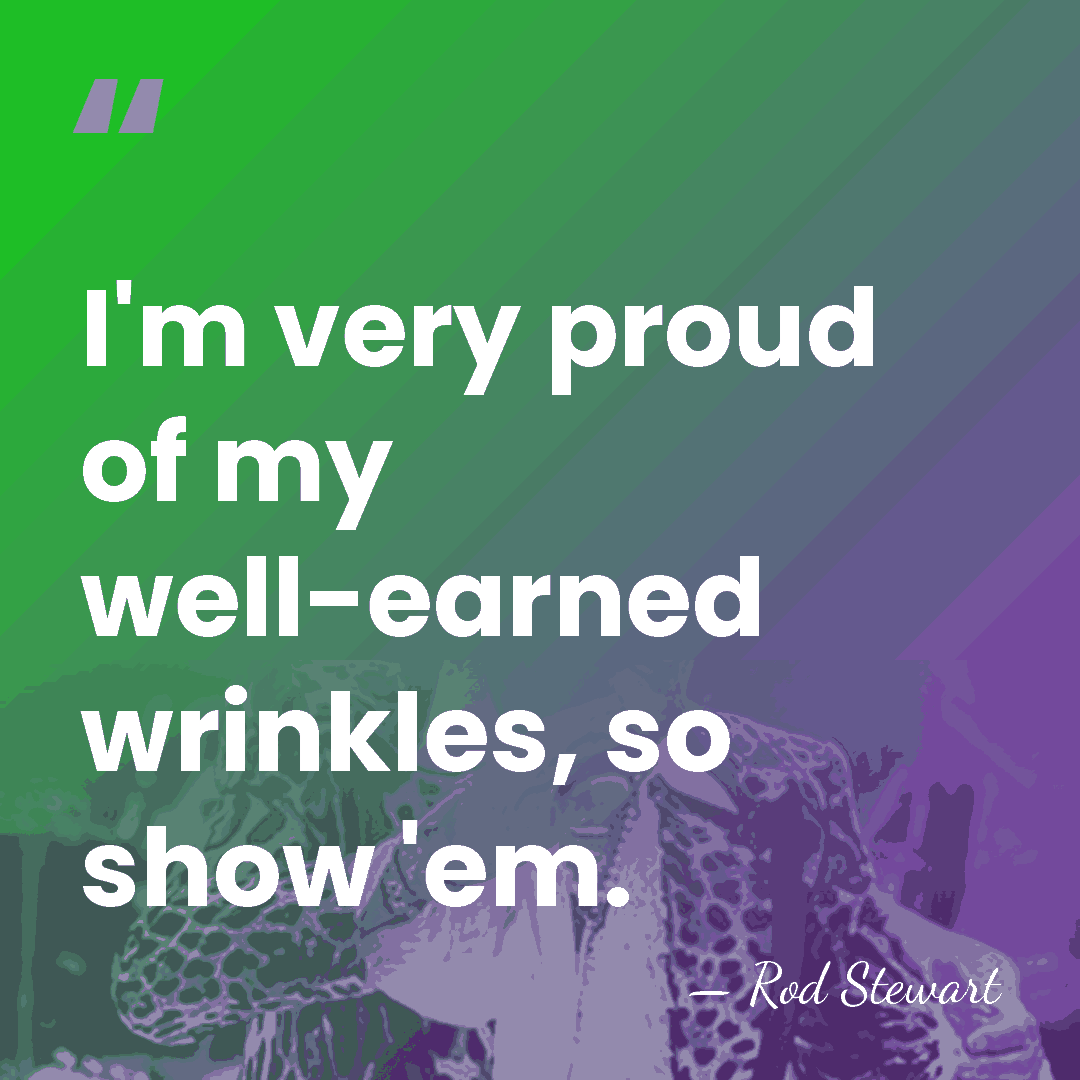 I'm very proud of my well-earned wrinkles, so show 'em. - Rod Stewart