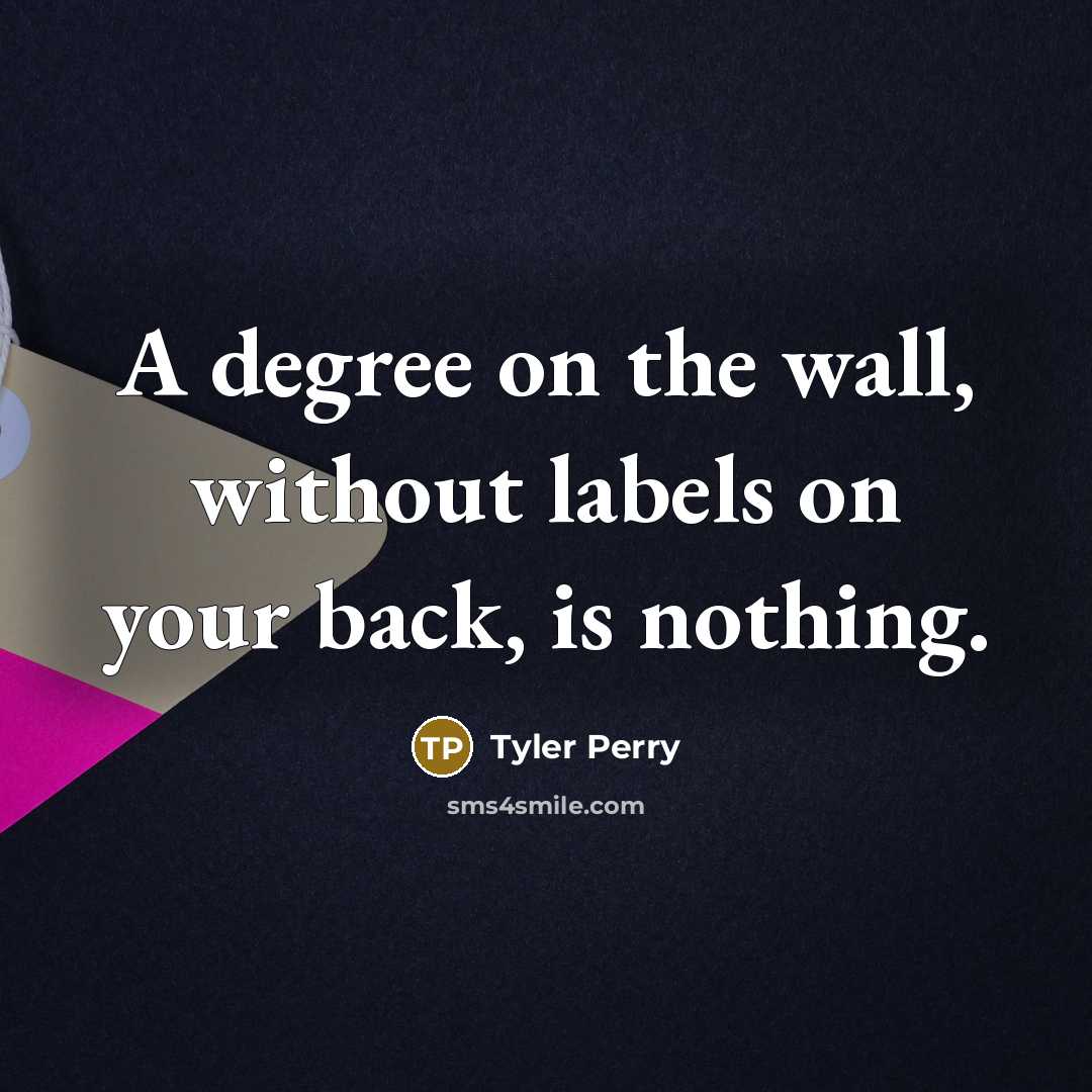 “A degree on the wall, without labels on your back, is nothing.” quote by Tyler Perry