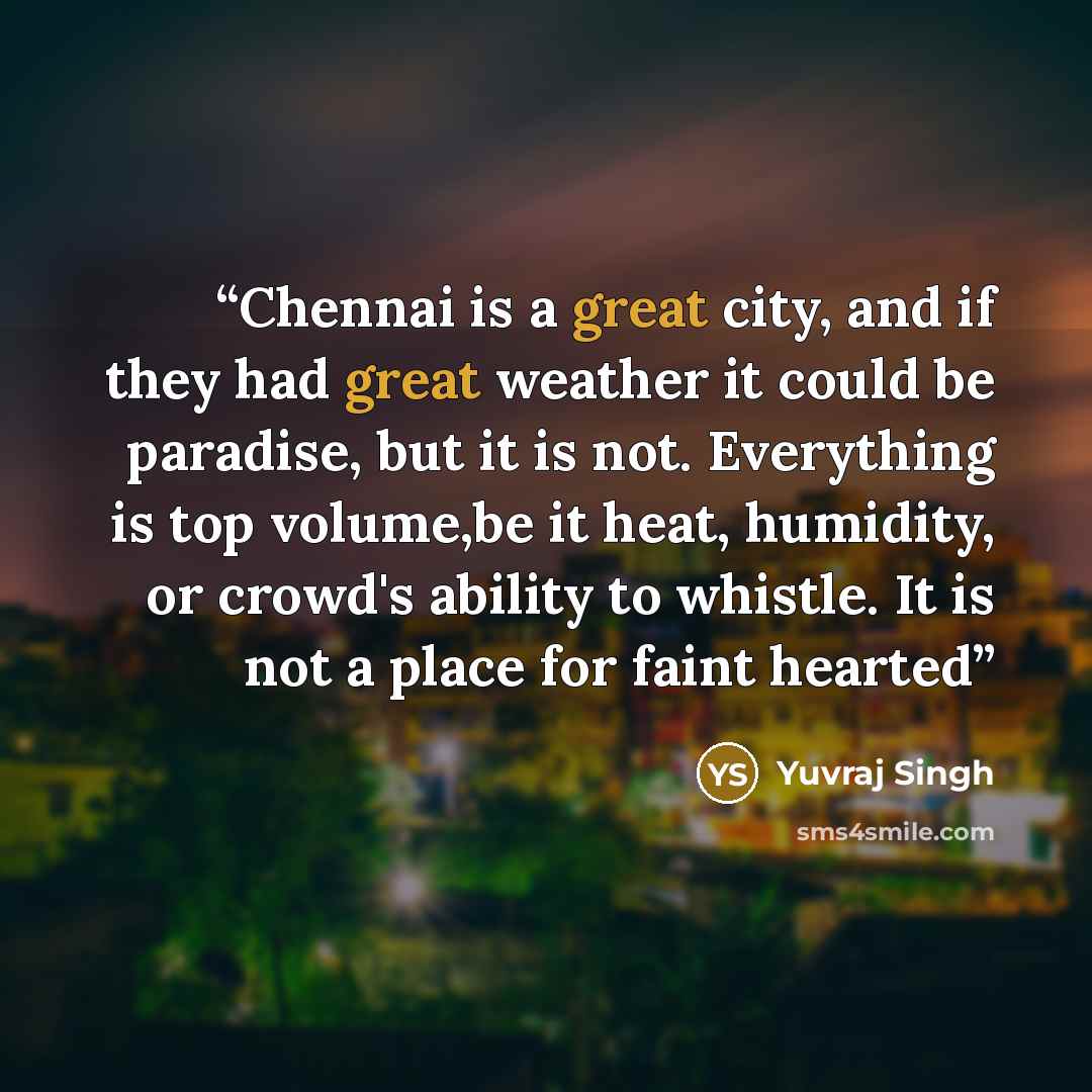 “Chennai is a great city, and if they had great weather it could be paradise, but it is not. Everything is top volume,be it heat, humidity, or crowd's ability to whistle. It is not a place for faint hearted” quote by Yuvraj Singh