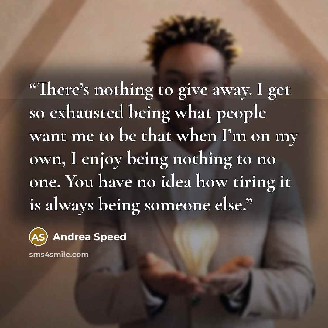 “There’s nothing to give away. I get so exhausted being what people want me to be that when I’m on my own, I enjoy being nothing to no one. You have no idea how tiring it is always being someone else.” quote by Andrea Speed