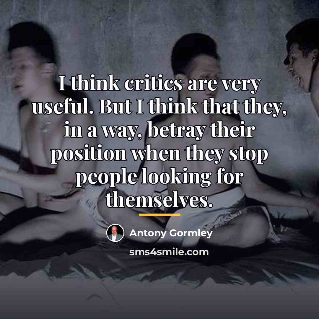“I think critics are very useful. But I think that…” quote by Antony Gormley
