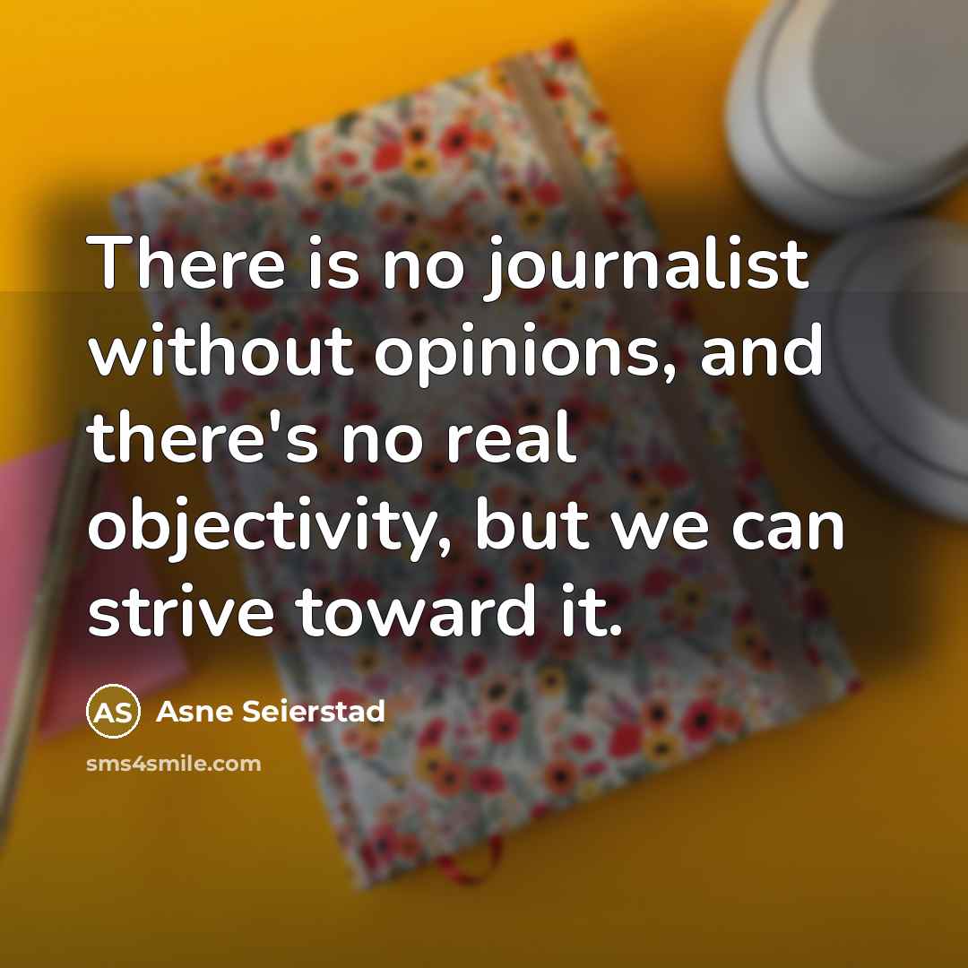 “There is no journalist without opinions, and there's no real objectivity, but we can strive toward it.” quote by Asne Seierstad