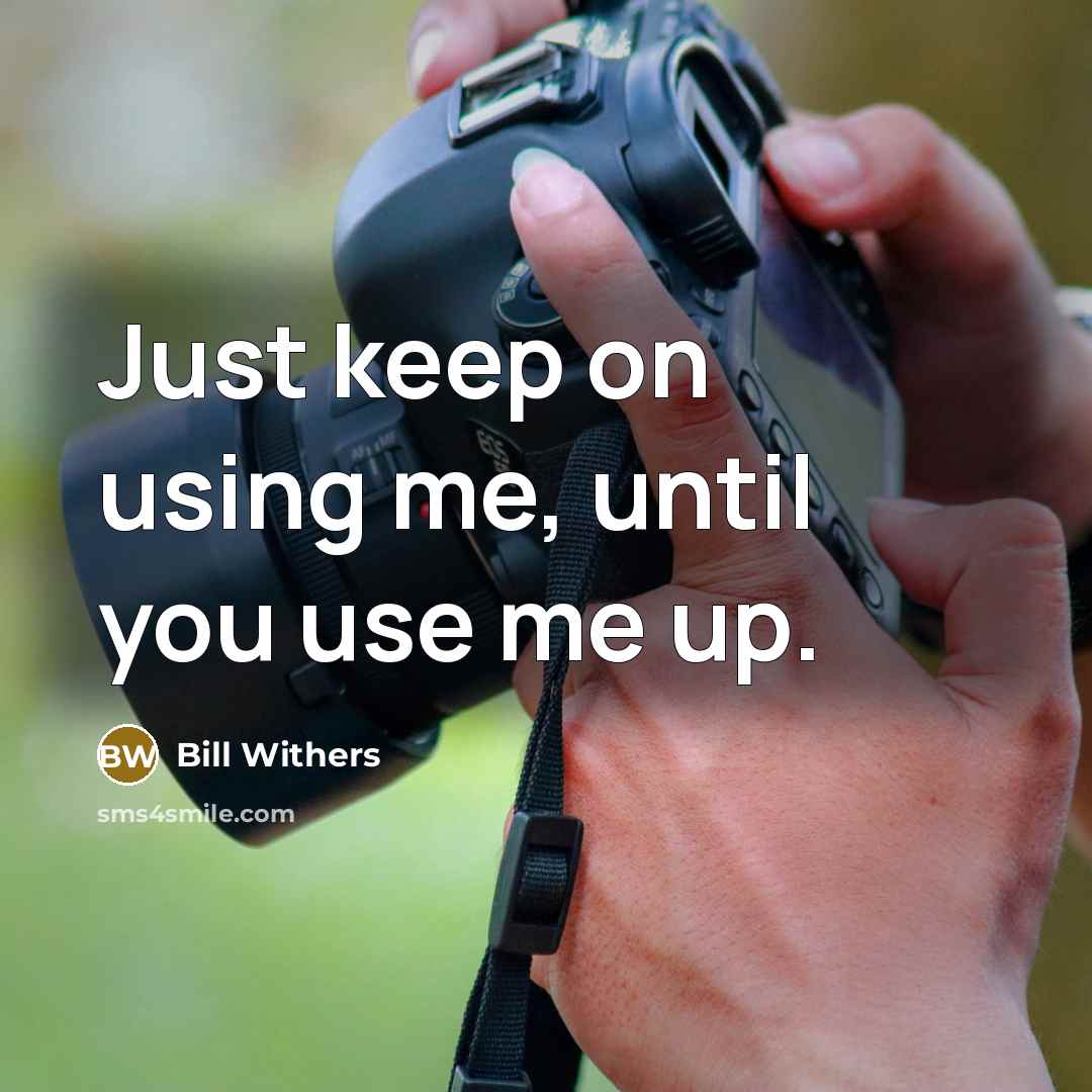 “Just keep on using me, until you use me up.” quote by Bill Withers