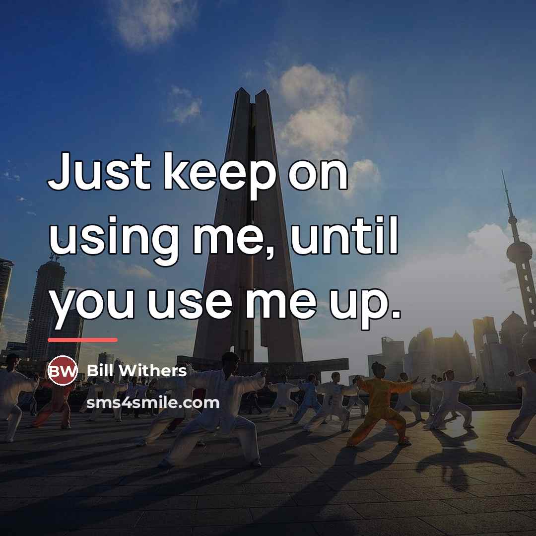 “Just keep on using me, until you use me up.…” quote by Bill Withers