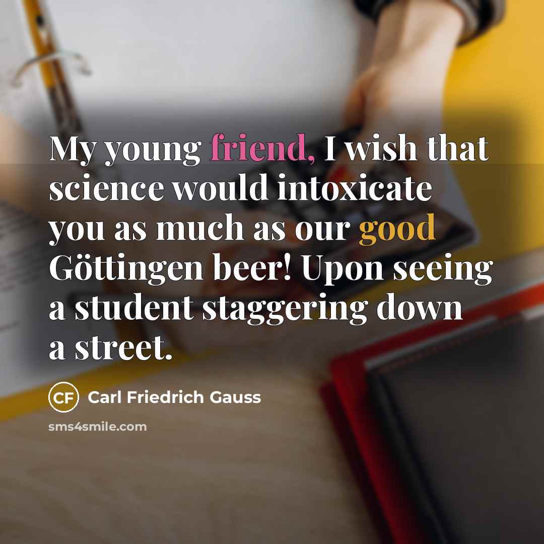 “My young friend, I wish that science would intoxicate you…” quote by Carl Friedrich Gauss