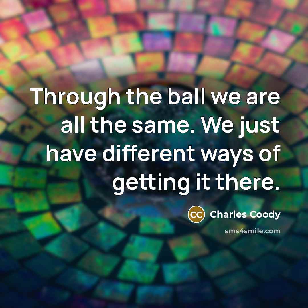 “Through the ball we are all the same. We just have different ways of getting it there.” quote by Charles Coody