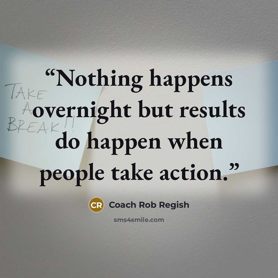 “Nothing happens overnight but results do happen when people take action.” quote by Coach Rob Regish