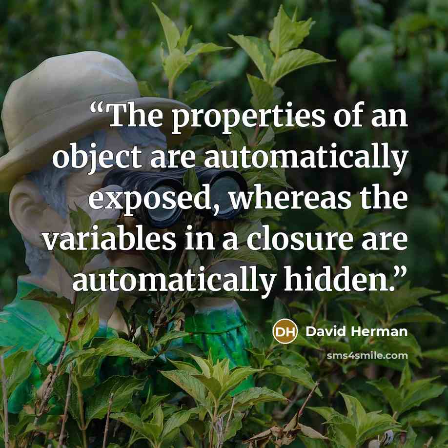 “The properties of an object are automatically exposed, whereas the variables in a closure are automatically hidden.” quote by David Herman