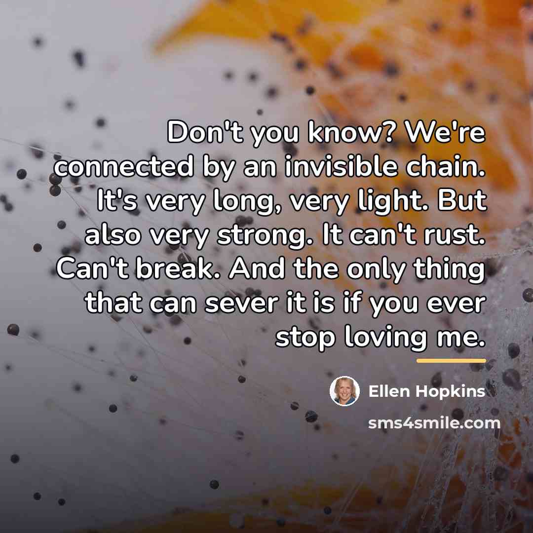 “Don't you know? We're connected by an invisible chain. It's…” quote by Ellen Hopkins