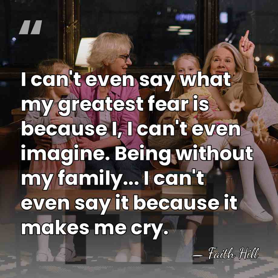 I can't even say what my greatest fear is because I, I&hellip; - Faith Hill