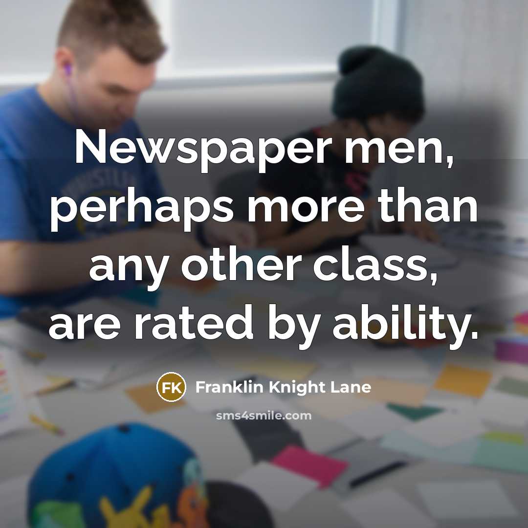 “Newspaper men, perhaps more than any other class, are rated…” quote by Franklin Knight Lane
