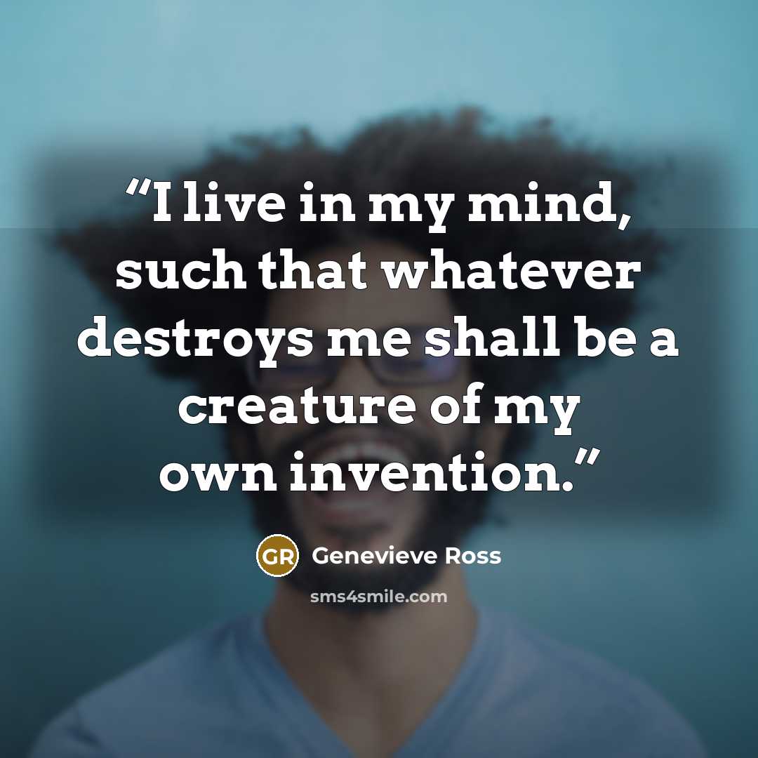“I live in my mind, such that whatever destroys me shall be a creature of my own invention.” quote by Genevieve Ross