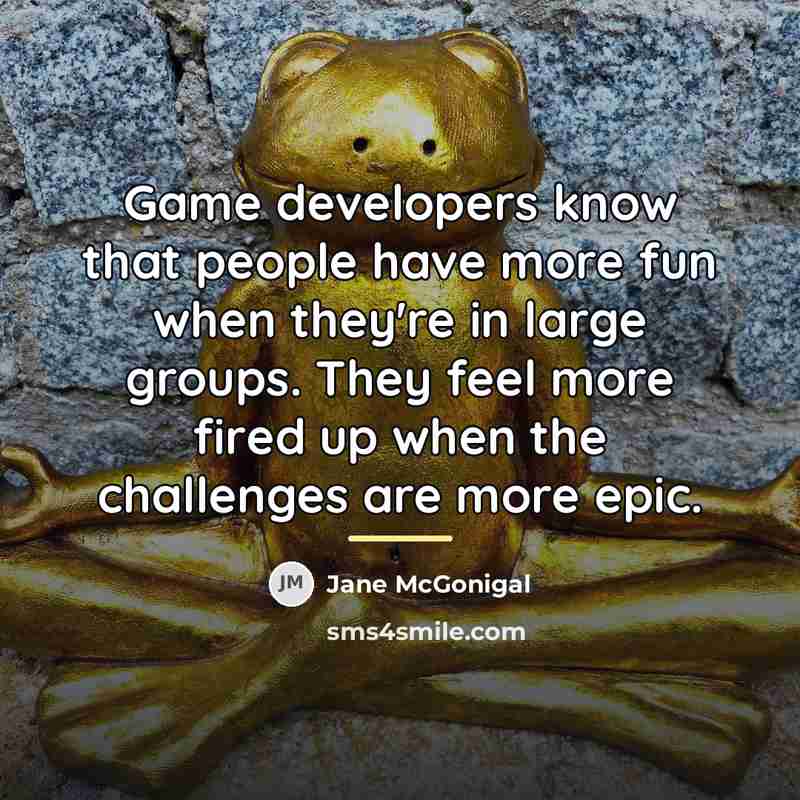 “Game developers know that people have more fun when they're…” quote by Jane McGonigal