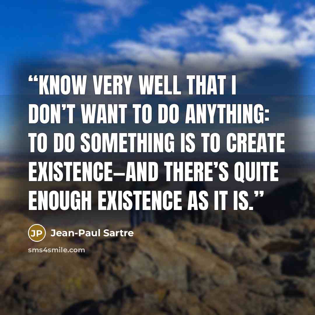 “know very well that I don’t want to do anything: to do something is to create existence—and there’s quite enough existence as it is.” quote by Jean-Paul Sartre