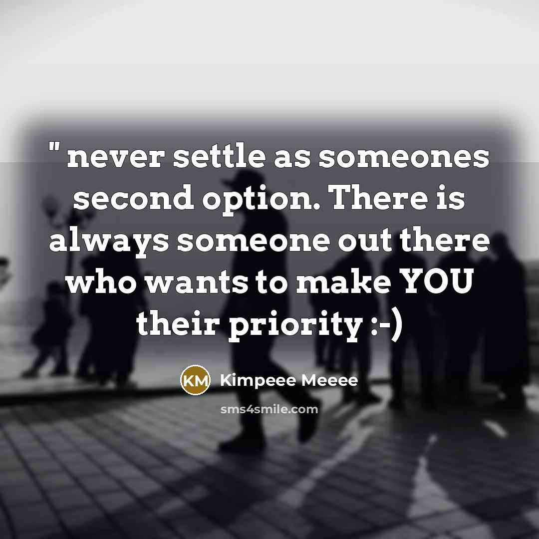 “'' never settle as someones second option. There is always someone out there who wants to make YOU their priority :-)” quote by Kimpeee Meeee
