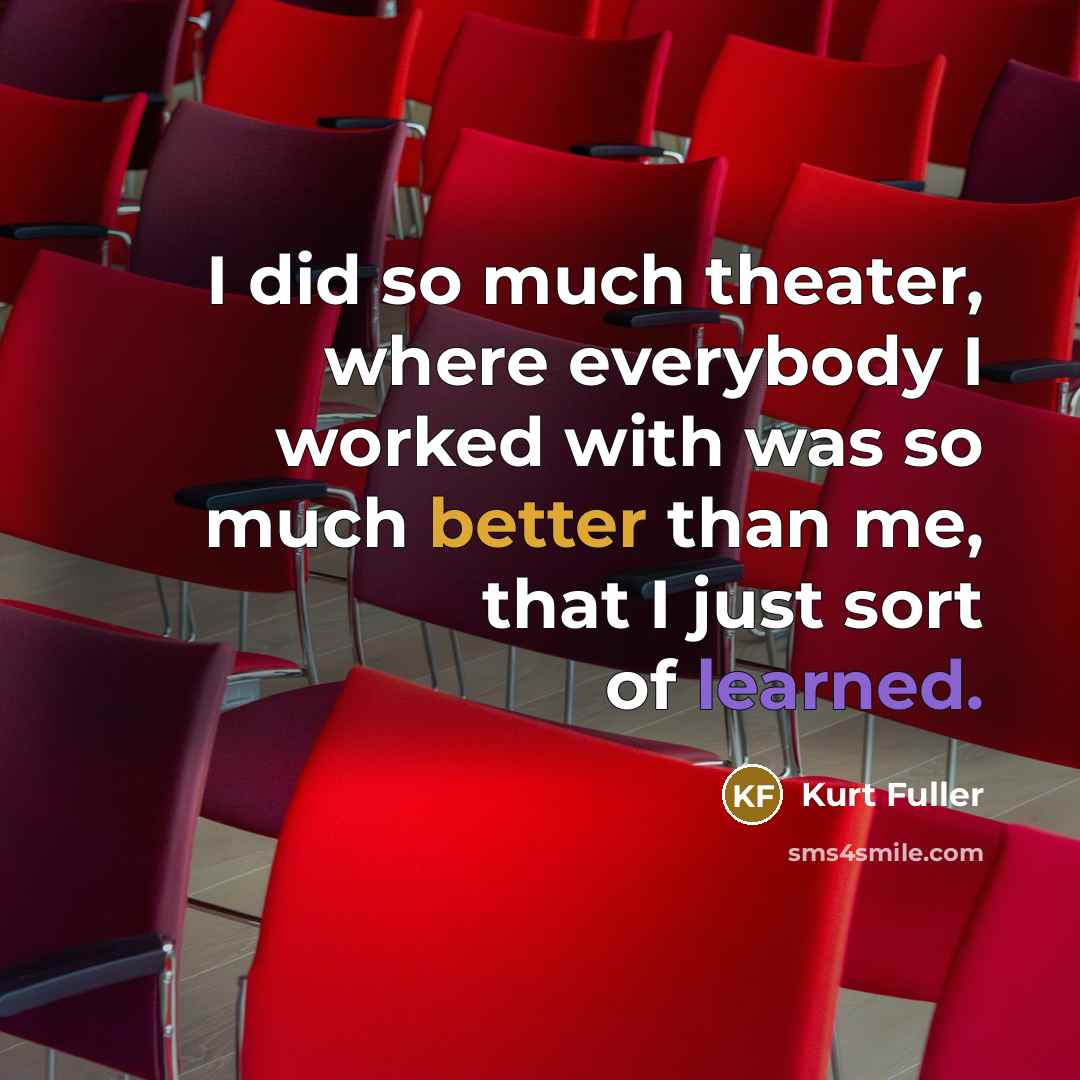 “I did so much theater, where everybody I worked with was so much better than me, that I just sort of learned.” quote by Kurt Fuller