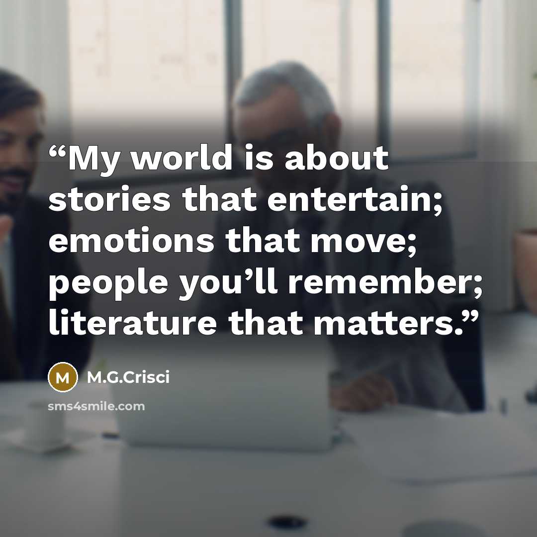 “My world is about stories that entertain; emotions that move; people you’ll remember; literature that matters.” quote by M.G.Crisci