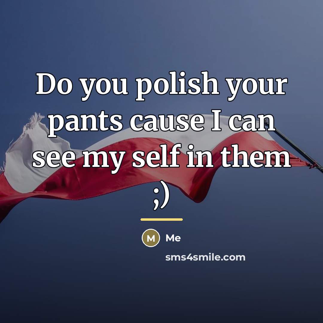 “Do you polish your pants cause I can see my self in them ;)” quote by Me