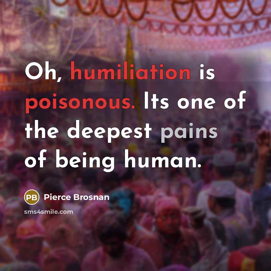 “Oh, humiliation is poisonous. Its one of the deepest pains…” quote by Pierce Brosnan