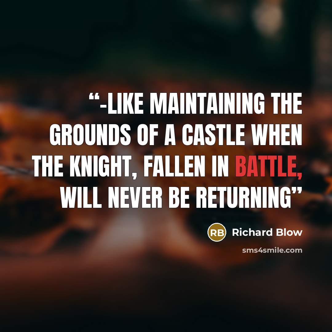 “-like maintaining the grounds of a castle when the knight, fallen in battle, will never be returning” quote by Richard Blow