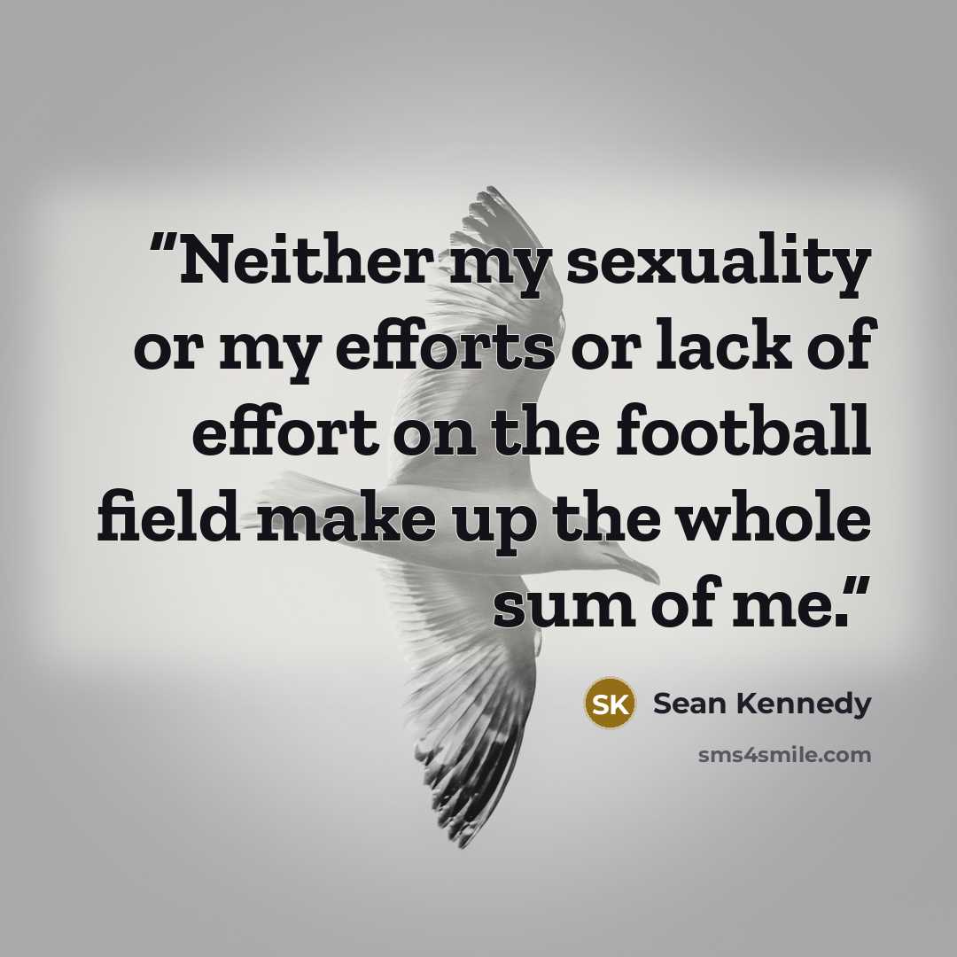 “Neither my sexuality or my efforts or lack of effort on the football field make up the whole sum of me.” quote by Sean Kennedy