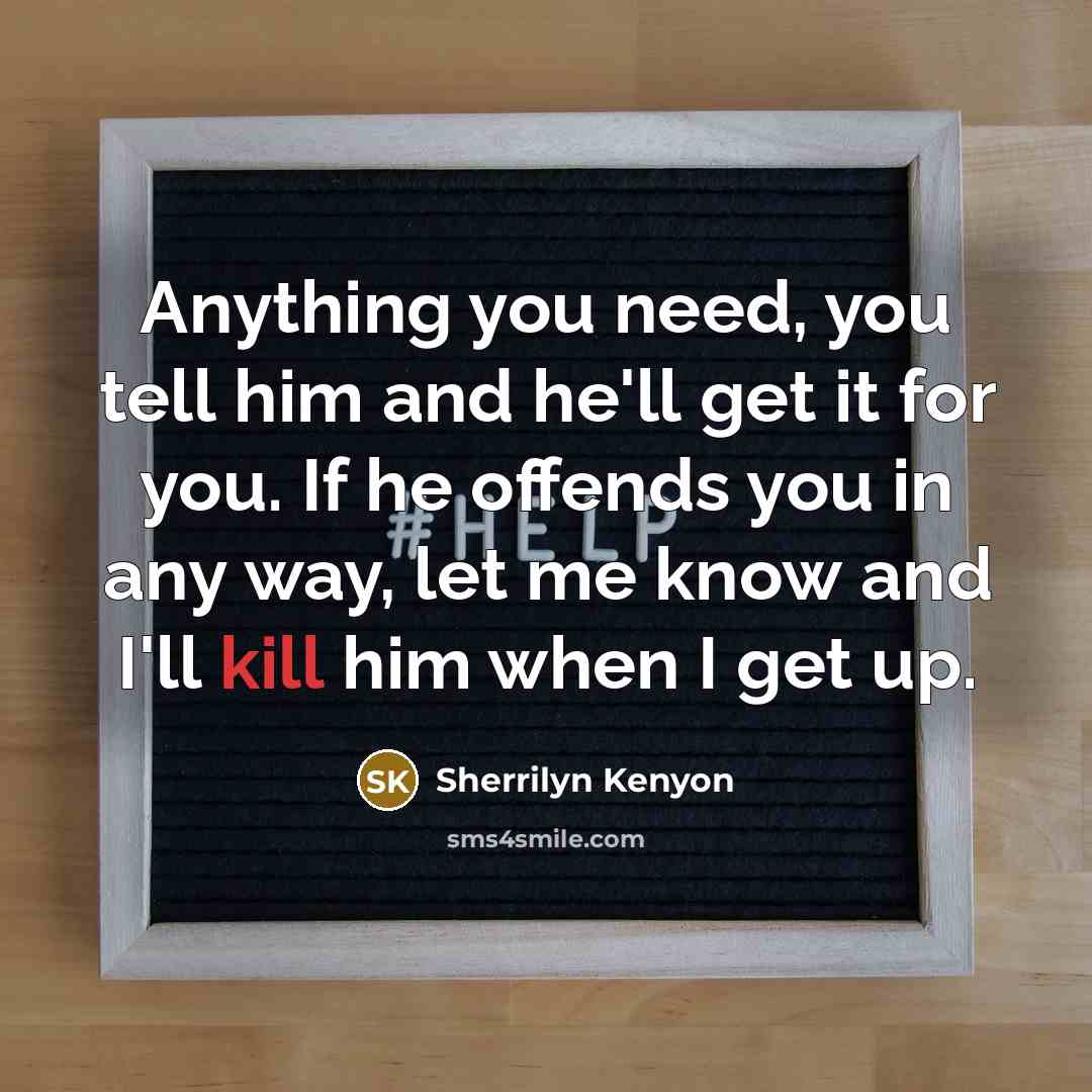 “Anything you need, you tell him and he'll get it for you. If he offends you in any way, let me know and I'll kill him when I get up.” quote by Sherrilyn Kenyon