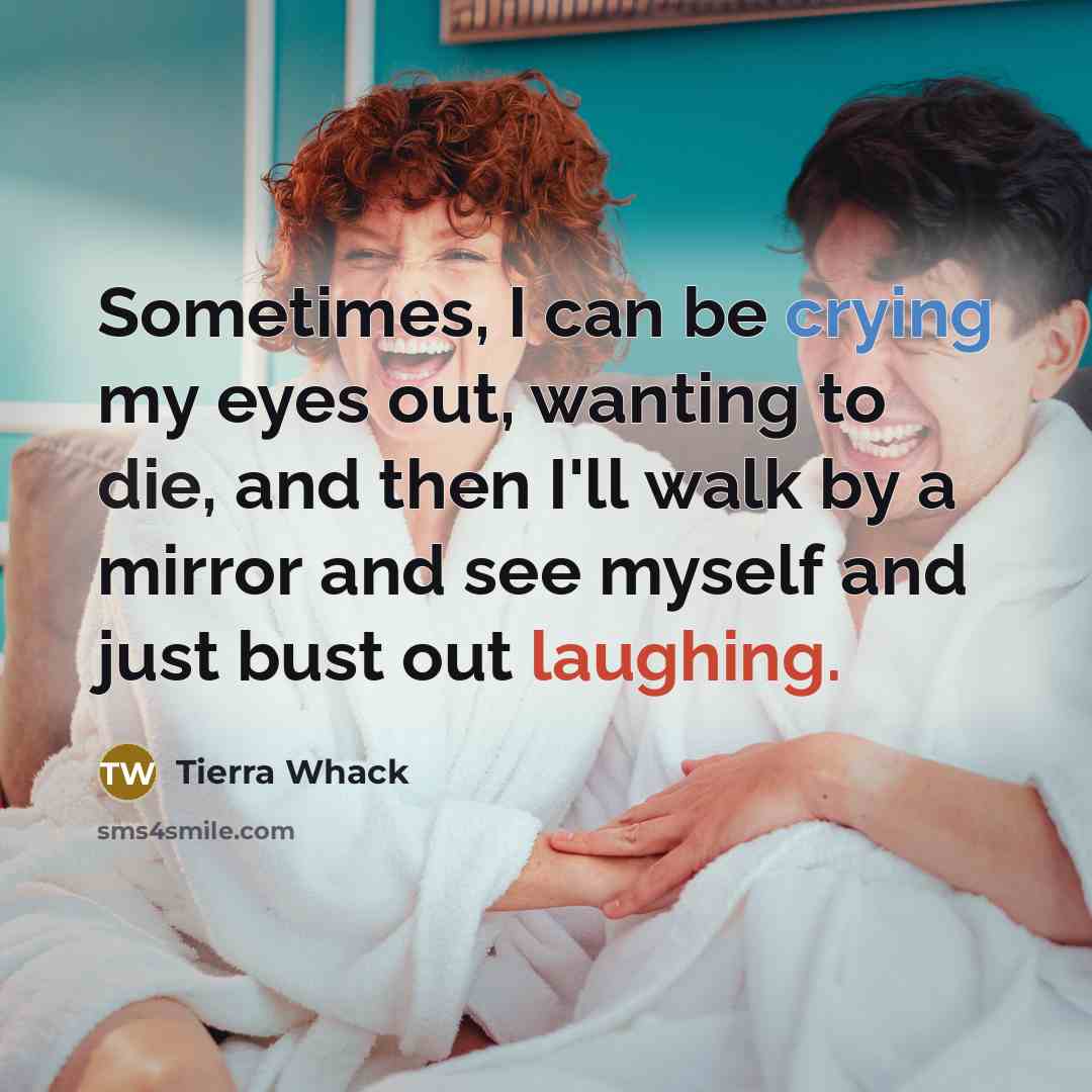 “Sometimes, I can be crying my eyes out, wanting to die, and then I'll walk by a mirror and see myself and just bust out laughing.” quote by Tierra Whack