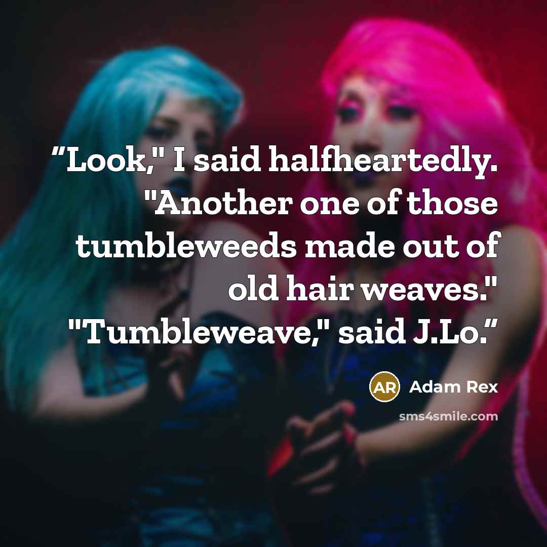 “Look," I said halfheartedly. "Another one of those tumbleweeds made out of old hair weaves." "Tumbleweave," said J.Lo.” quote by Adam Rex
