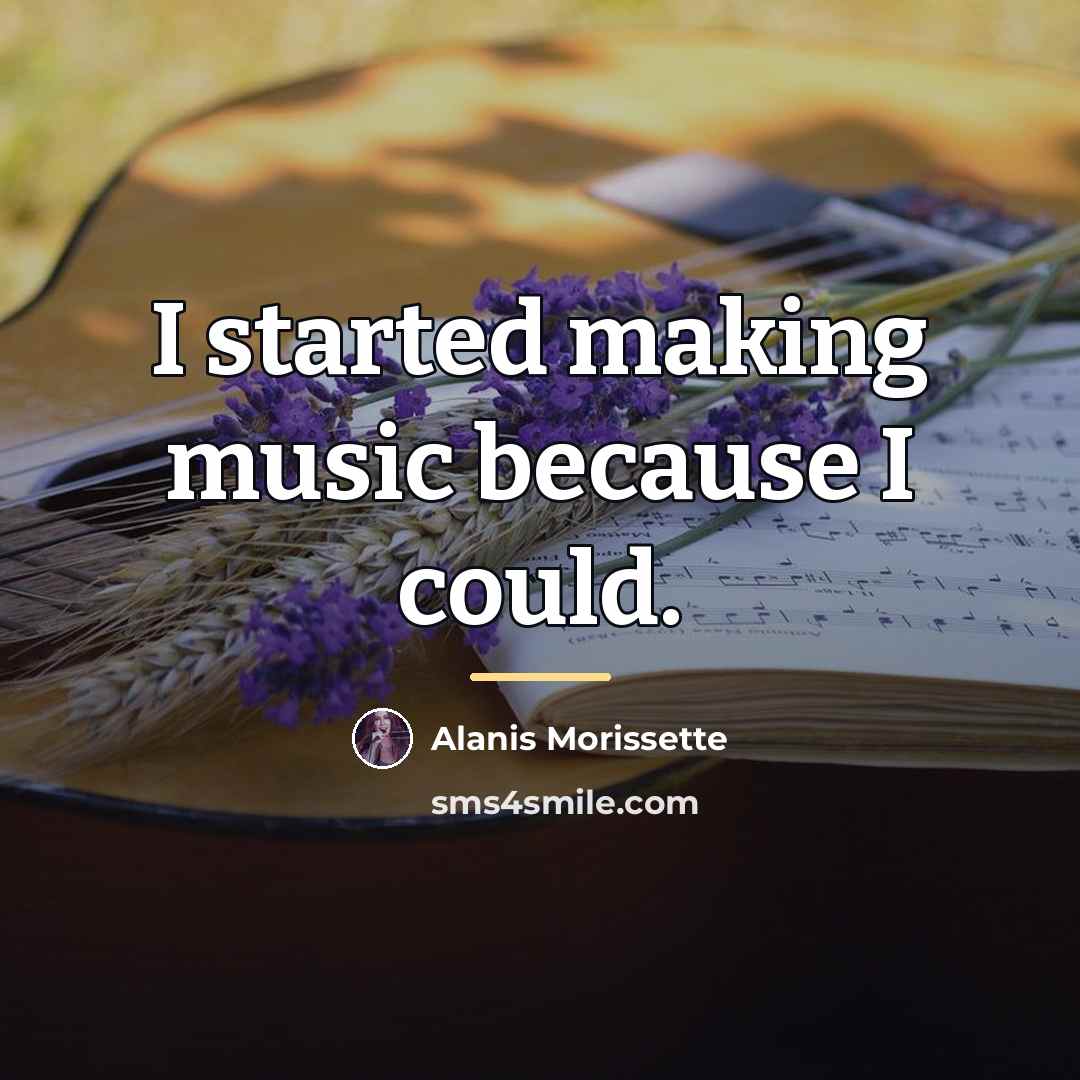 “I started making music because I could.…” quote by Alanis Morissette