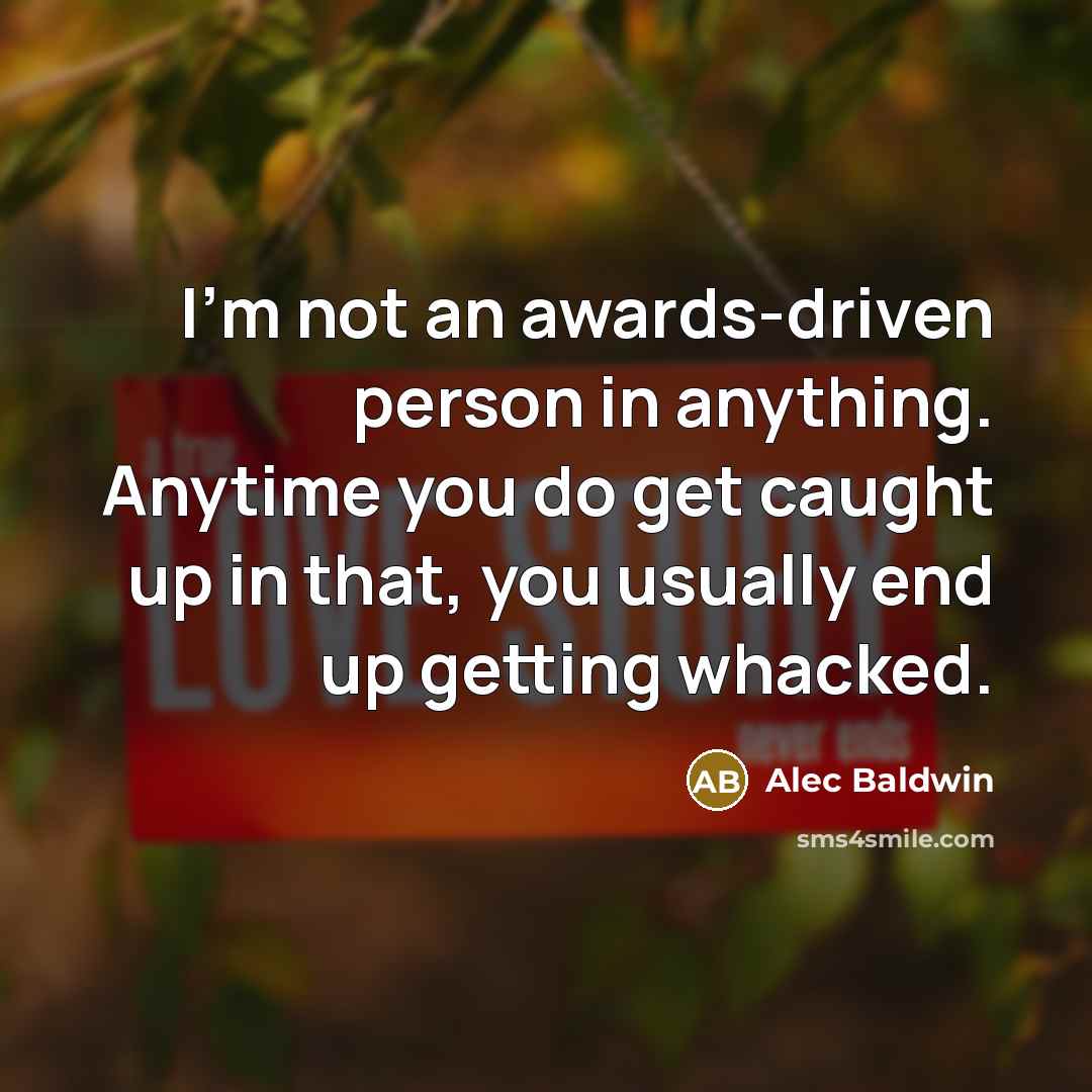“I'm not an awards-driven person in anything. Anytime you do get caught up in that, you usually end up getting whacked.” quote by Alec Baldwin