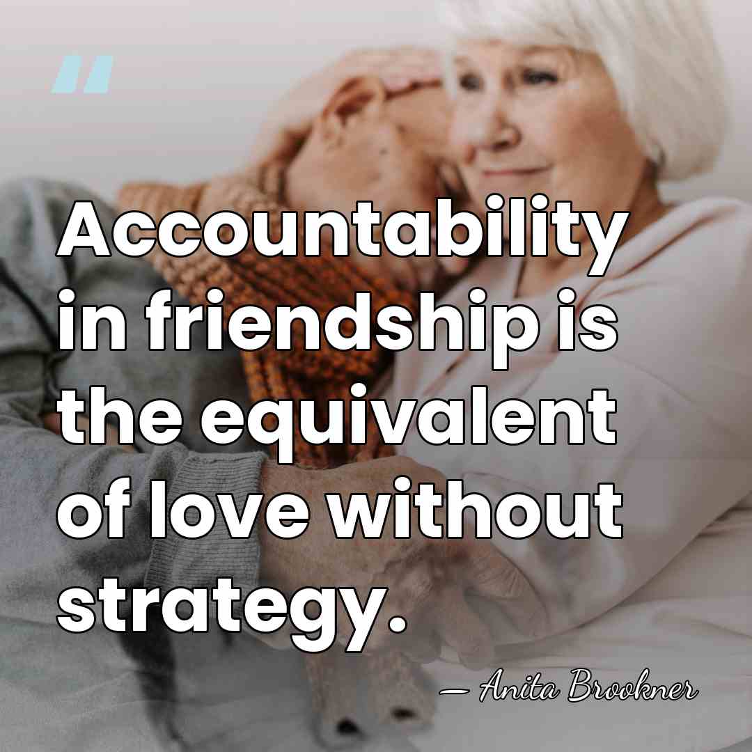 Accountability in friendship is the equivalent of love without strategy. - Anita Brookner
