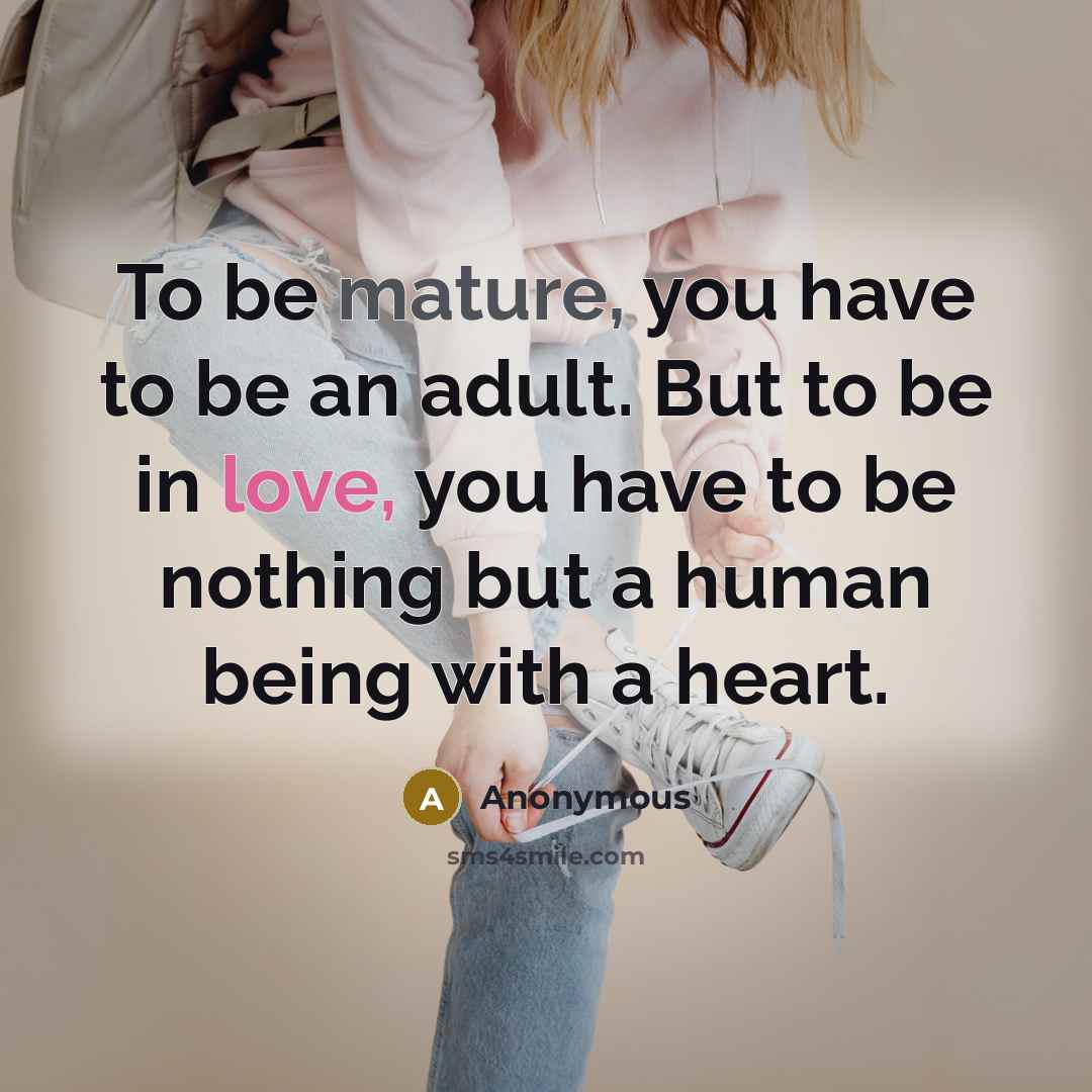 “To be mature, you have to be an adult. But to be in love, you have to be nothing but a human being with a heart.” quote by Anonymous