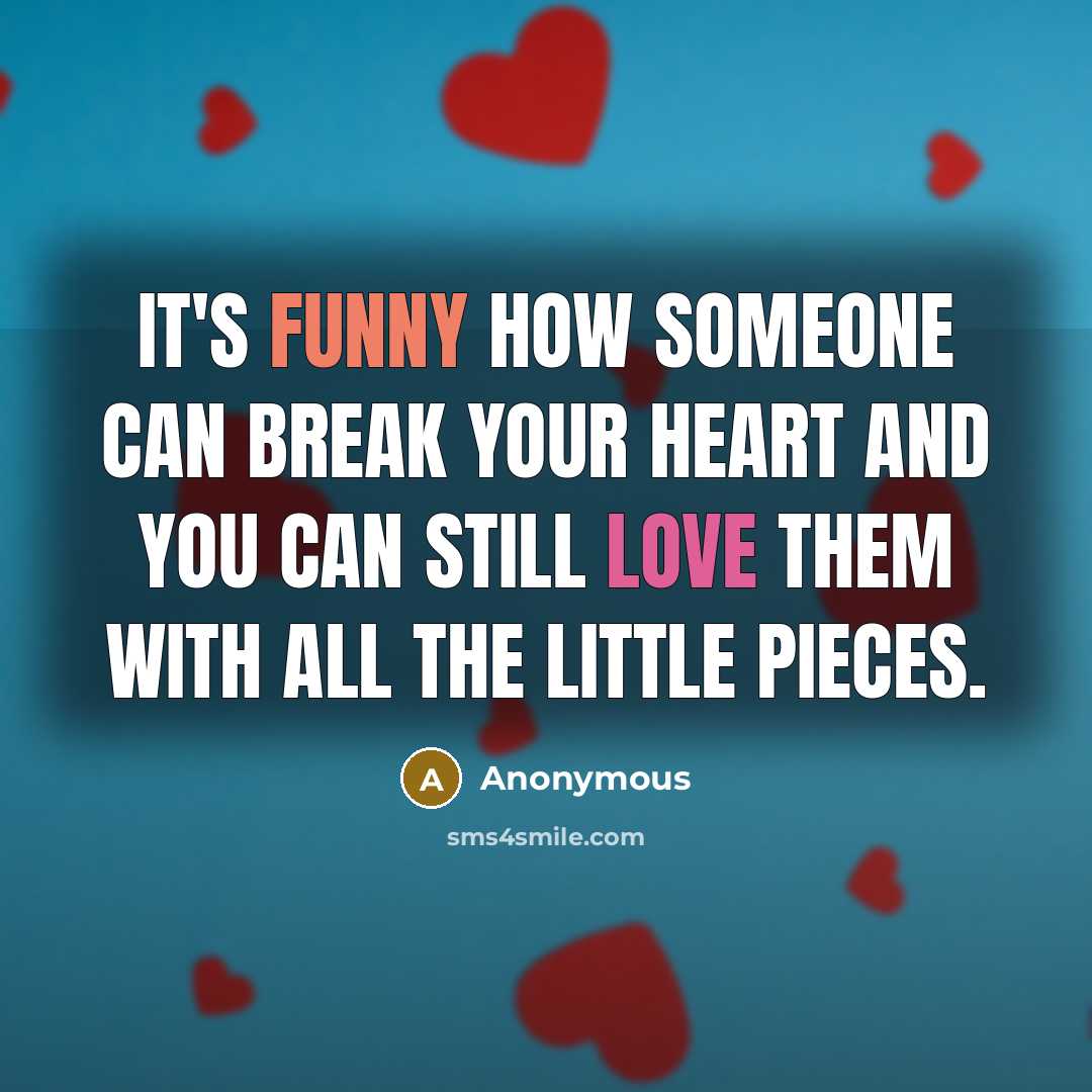 “It's funny how someone can break your heart and you can still love them with all the little pieces.” quote by Anonymous