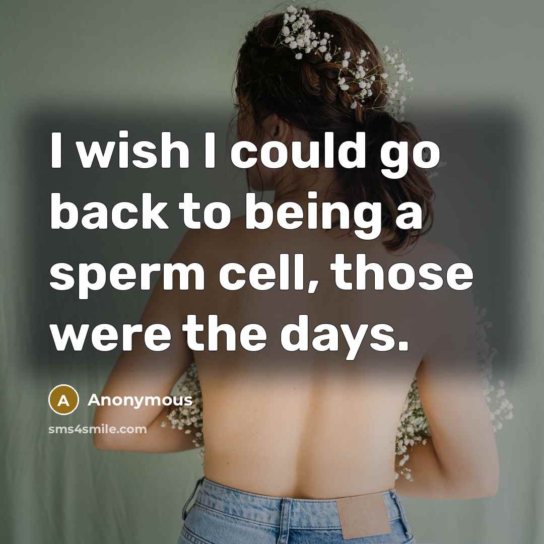 “I wish I could go back to being a sperm cell, those were the days.” quote by Anonymous