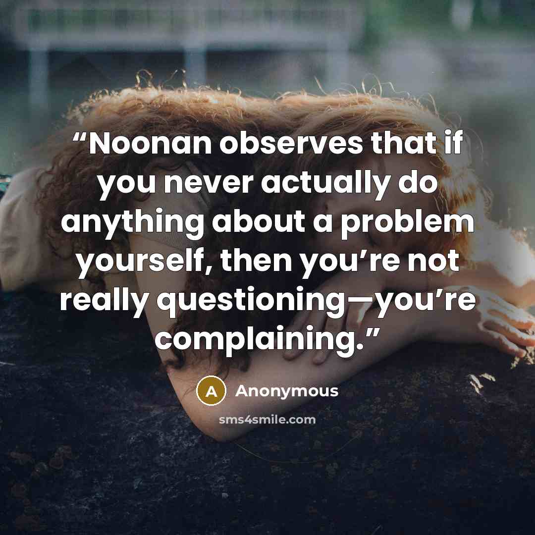“Noonan observes that if you never actually do anything about a problem yourself, then you’re not really questioning—you’re complaining.” quote by Anonymous