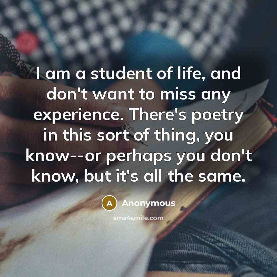 “I am a student of life, and don't want to…” quote by Anonymous