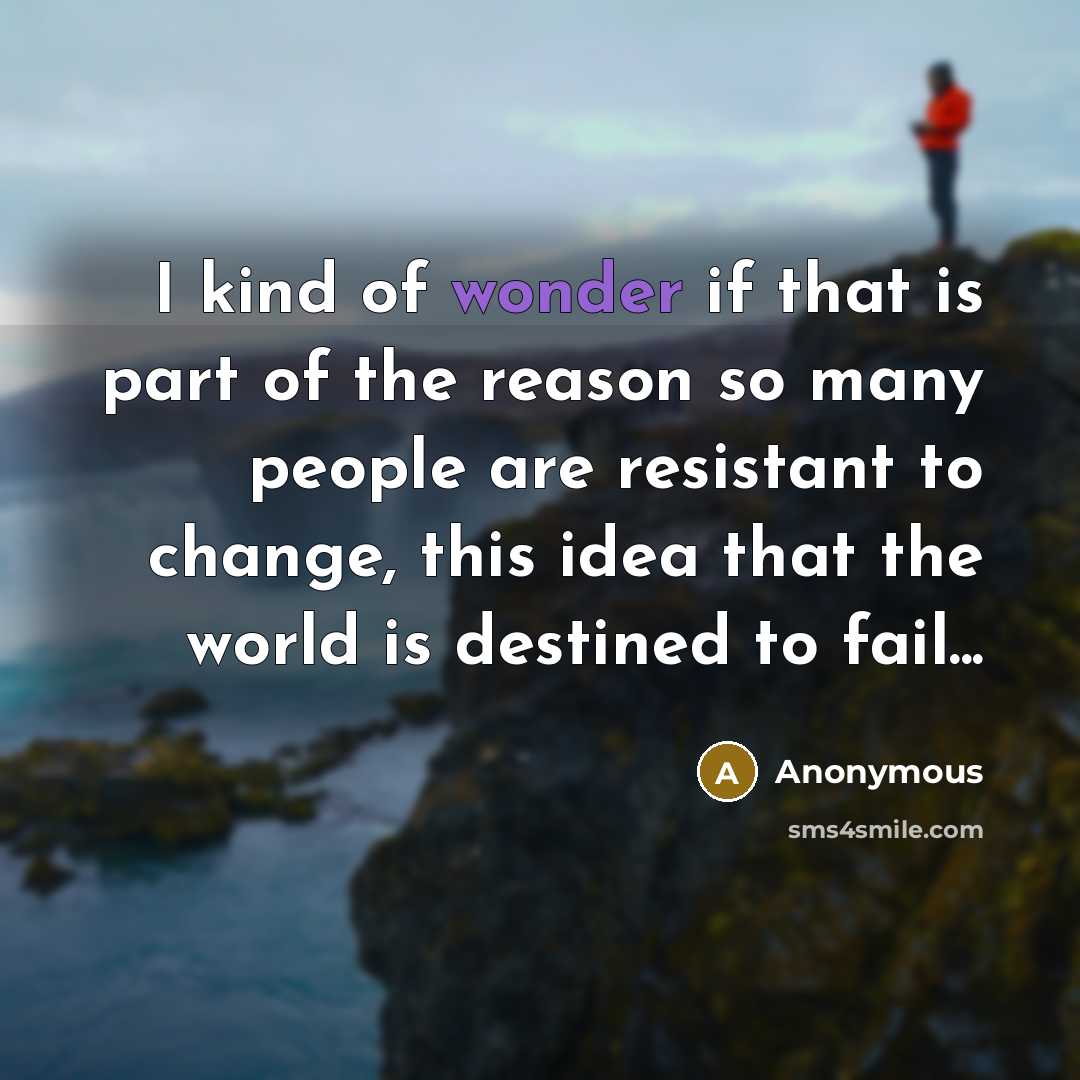 “I kind of wonder if that is part of the reason so many people are resistant to change, this idea that the world is destined to fail...” quote by Anonymous