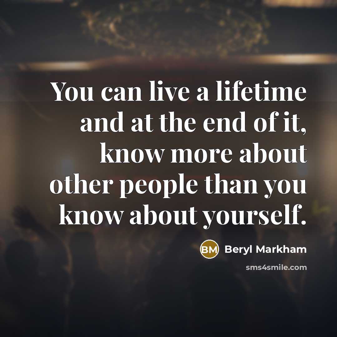 “You can live a lifetime and at the end of it, know more about other people than you know about yourself.” quote by Beryl Markham