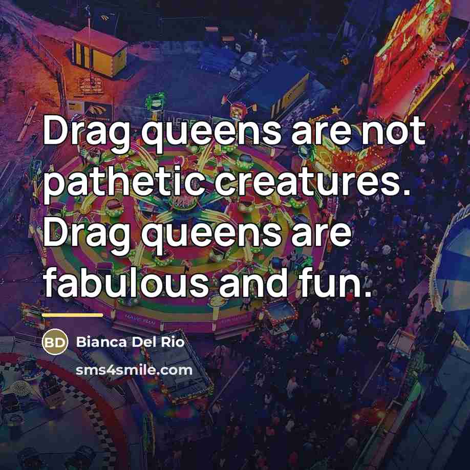 “Drag queens are not pathetic creatures. Drag queens are fabulous…” quote by Bianca Del Rio