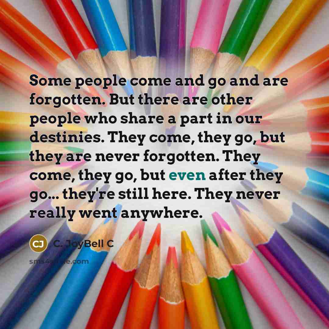 “Some people come and go and are forgotten. But there…” quote by C. JoyBell C