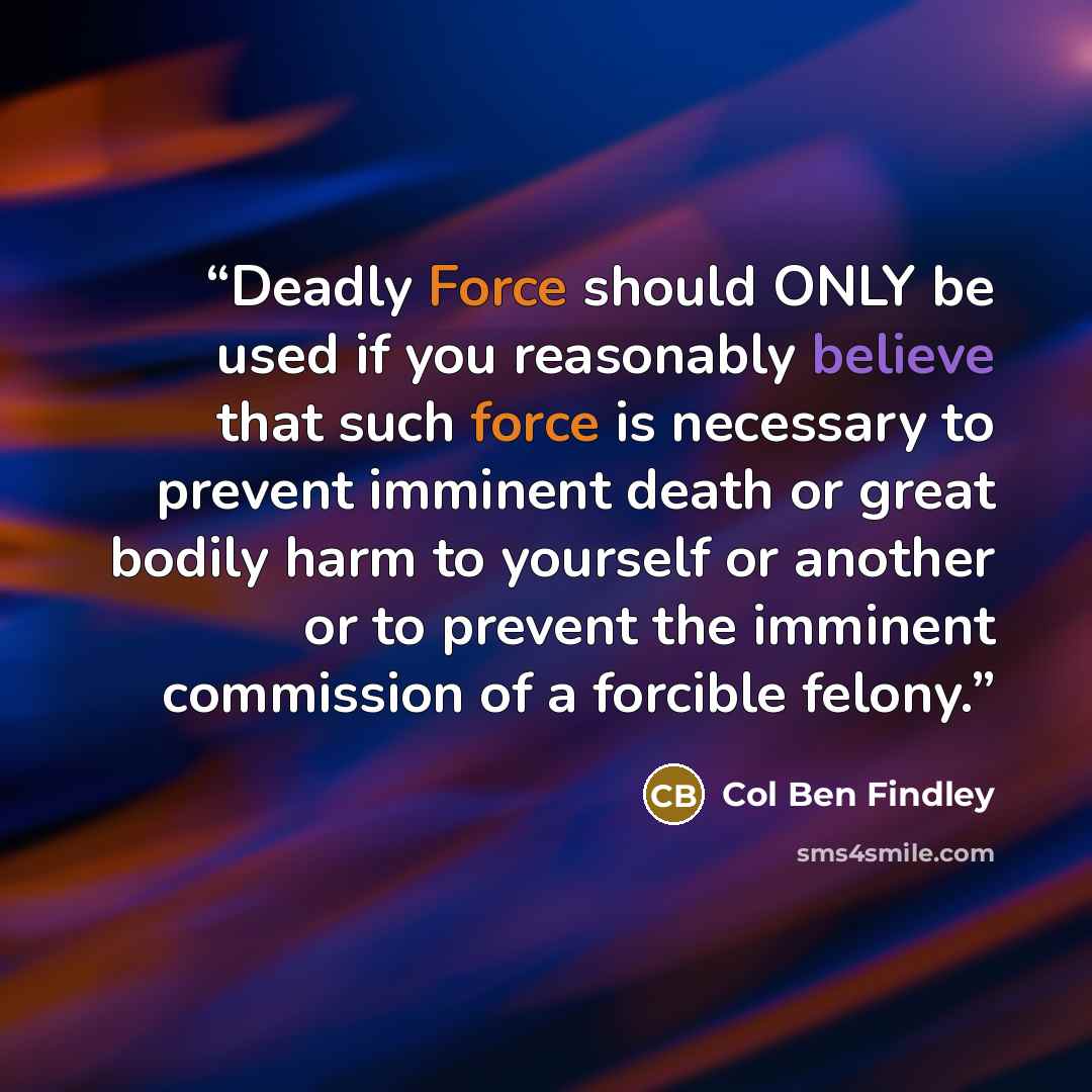 “Deadly Force should ONLY be used if you reasonably believe that such force is necessary to prevent imminent death or great bodily harm to yourself or another or to prevent the imminent commission of a forcible felony.” quote by Col Ben Findley