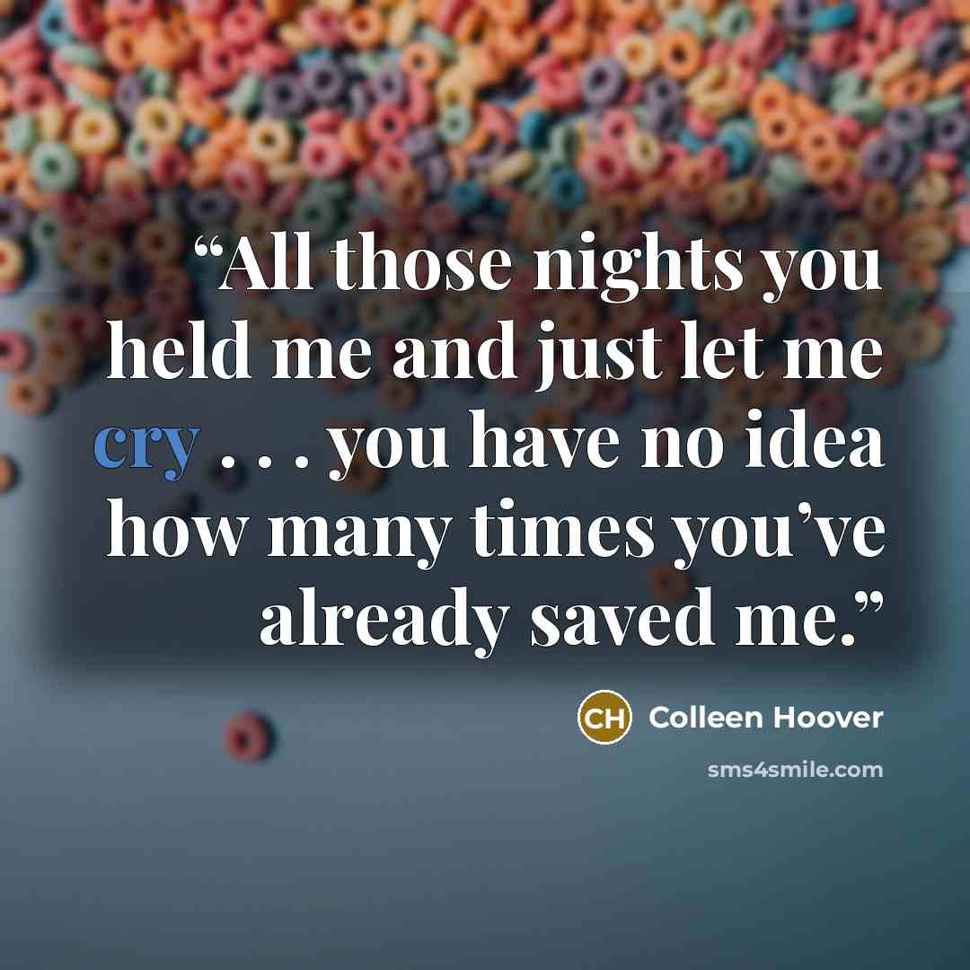 “All those nights you held me and just let me cry . . . you have no idea how many times you’ve already saved me.” quote by Colleen Hoover