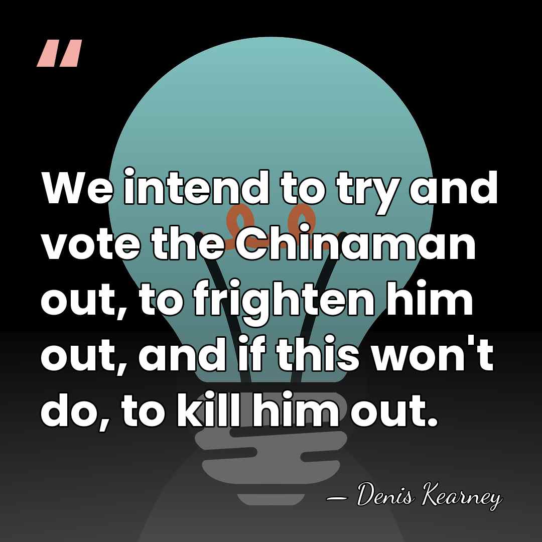 We intend to try and vote the Chinaman out, to frighten him&hellip; - Denis Kearney