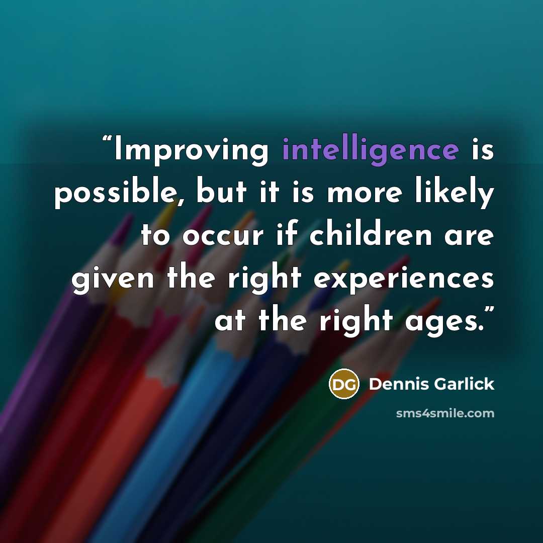 “Improving intelligence is possible, but it is more likely to occur if children are given the right experiences at the right ages.” quote by Dennis Garlick