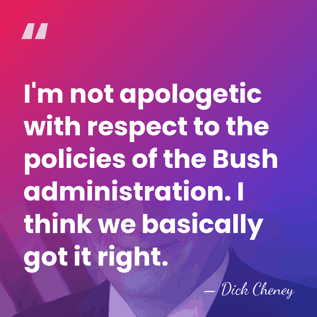 I'm not apologetic with respect to the policies of the Bush administration.&hellip; - Dick Cheney